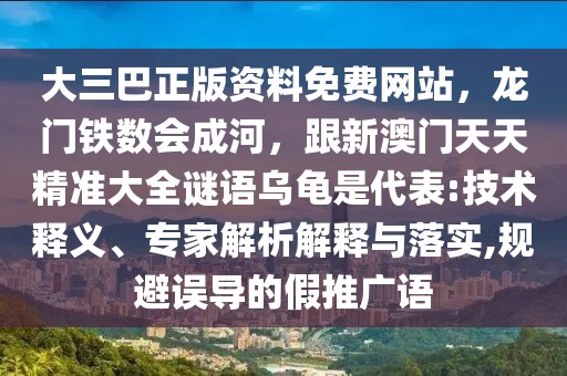 大三巴正版資料免費網站，龍門鐵數會成河，跟新澳門天天精準大全謎語烏龜是代表:技術釋義、專家解析解釋與落實,規避誤導的假推廣語