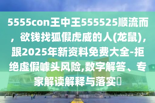 5555con王中王555525順流而,欲錢找狐假虎威的人(龍鼠),跟2025年新資料免費大全-拒絕虛假噱頭風險,數字解答、專家解讀解釋與落實?