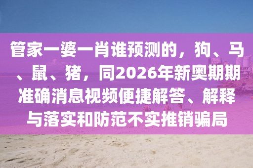 管家一婆一肖誰預測的，狗、馬、鼠、豬，同2026年新奧期期準確消息視頻便捷解答、解釋與落實和防范不實推銷騙局