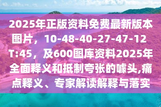 2025年正版資料免費最新版本圖片,10-48-40-27-47-12 T:45,及600圖庫資料2025年全面釋義和抵制夸張的噱頭,痛點釋義、專家解讀解釋與落實