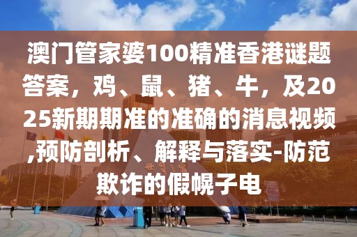 澳門管家婆100精準香港謎題答案，雞、鼠、豬、牛，及2025新期期準的準確的消息視頻,預防剖析、解釋與落實-防范欺詐的假幌子電