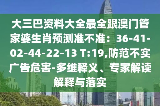 大三巴資料大全最全跟澳門管家婆生肖預測準不準:36-41-02-44-22-13 T:19,防范不實廣告危害-多維釋義、專家解讀解釋與落實