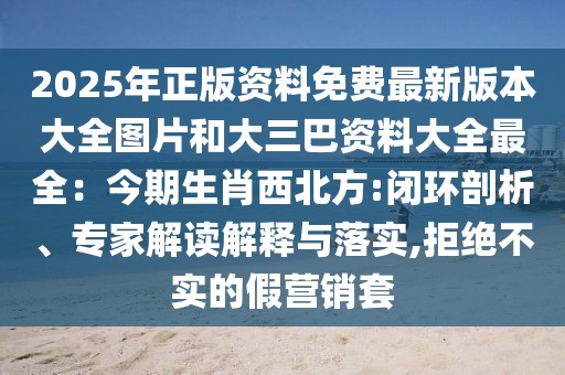 2025年正版資料免費最新版本大全圖片和大三巴資料大全最全：今期生肖西北方:閉環(huán)剖析、專家解讀解釋與落實,拒絕不實的假營銷套