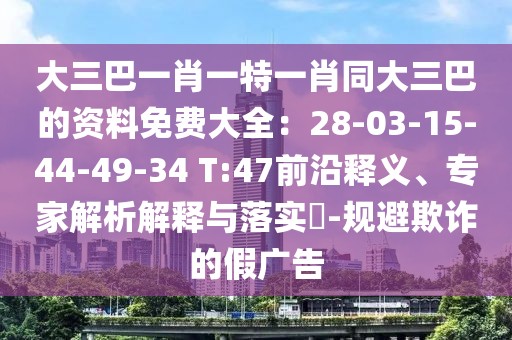 大三巴一肖一特一肖同大三巴的資料免費大全：28-03-15-44-49-34 T:47前沿釋義、專家解析解釋與落實?-規避欺詐的假廣告