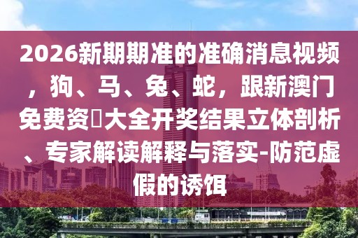 2026新期期準的準確消息視頻，狗、馬、兔、蛇，跟新澳門免費資枓大全開獎結果立體剖析、專家解讀解釋與落實-防范虛假的誘餌