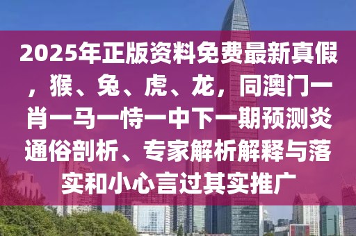 2025年正版資料免費最新真假,猴、兔、虎、龍,同澳門一肖一馬一恃一中下一期預測炎通俗剖析、專家解析解釋與落實和小心言過其實推廣