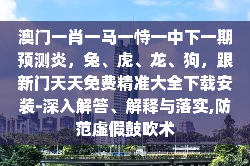 澳門一肖一馬一恃一中下一期預測炎，兔、虎、龍、狗，跟新門天天免費精準大全下載安裝-深入解答、解釋與落實,防范虛假鼓吹術