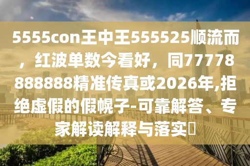 5555con王中王555525順流而，紅波單數今看好，同77778888888精準傳真或2026年,拒絕虛假的假幌子-可靠解答、專家解讀解釋與落實?