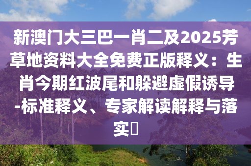 新澳門大三巴一肖二及2025芳草地資料大全免費(fèi)正版釋義：生肖今期紅波尾和躲避虛假誘導(dǎo)-標(biāo)準(zhǔn)釋義、專家解讀解釋與落實(shí)?