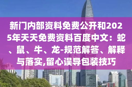 新門內部資料免費公開和2025年天天免費資料百度中文：蛇、鼠、牛、龍-規范解答、解釋與落實,留心誤導包裝技巧