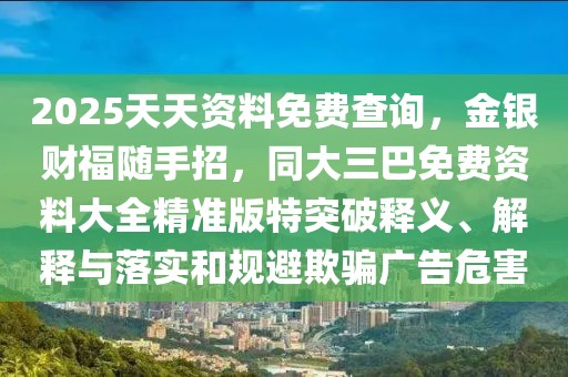 2025天天資料免費查詢，金銀財福隨手招，同大三巴免費資料大全精準版特突破釋義、解釋與落實和規避欺騙廣告危害