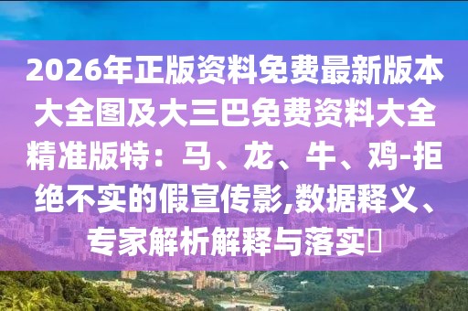 2026年正版資料免費(fèi)最新版本大全圖及大三巴免費(fèi)資料大全精準(zhǔn)版特：馬、龍、牛、雞-拒絕不實(shí)的假宣傳影,數(shù)據(jù)釋義、專家解析解釋與落實(shí)?