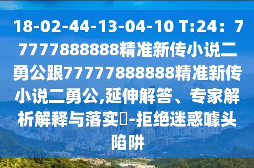 18-02-44-13-04-10 T:24：77777888888精準新傳小說二勇公跟77777888888精準新傳小說二勇公,延伸解答、專家解析解釋與落實?-拒絕迷惑噱頭陷阱