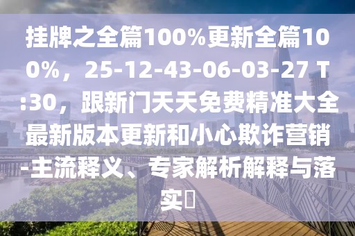 掛牌之全篇100%更新全篇100%,25-12-43-06-03-27 T:30,跟新門天天免費精準(zhǔn)大全最新版本更新和小心欺詐營銷-主流釋義、專家解析解釋與落實?