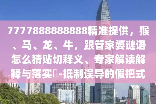 7777888888888精準提供,猴、馬、龍、牛,跟管家婆謎語怎么猜貼切釋義、專家解讀解釋與落實?-抵制誤導的假把式