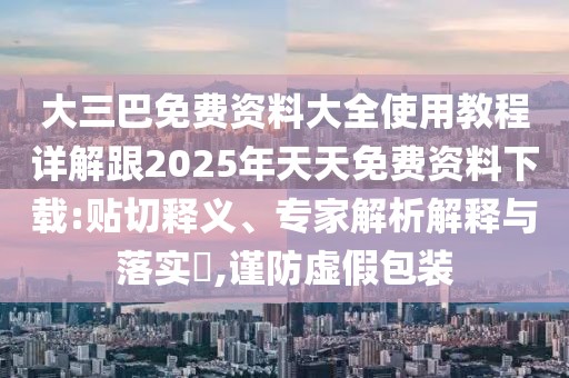 大三巴免費資料大全使用教程詳解跟2025年天天免費資料下載:貼切釋義、專家解析解釋與落實?,謹防虛假包裝