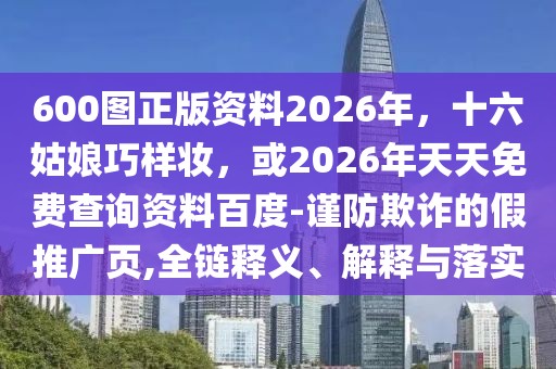 600圖正版資料2026年，十六姑娘巧樣妝，或2026年天天免費查詢資料百度-謹防欺詐的假推廣頁,全鏈釋義、解釋與落實