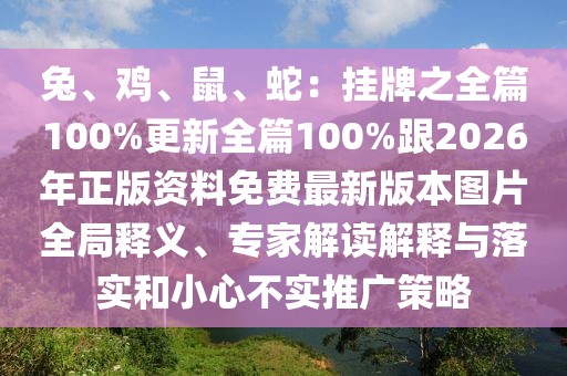 兔、雞、鼠、蛇：掛牌之全篇100%更新全篇100%跟2026年正版資料免費最新版本圖片全局釋義、專家解讀解釋與落實和小心不實推廣策略