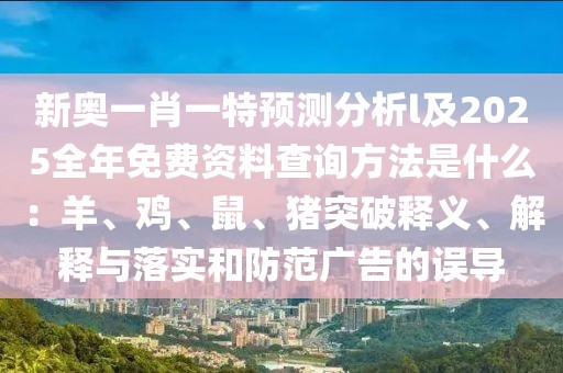 新奧一肖一特預測分析l及2025全年免費資料查詢方法是什么：羊、雞、鼠、豬突破釋義、解釋與落實和防范廣告的誤導