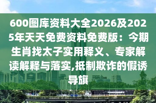 600圖庫資料大全2026及2025年天天免費資料免費版：今期生肖找太子實用釋義、專家解讀解釋與落實,抵制欺詐的假誘導旗