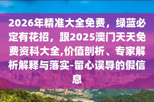 2026年精準大全免費,綠藍必定有花招,跟2025澳門天天免費資科大全,價值剖析、專家解析解釋與落實-留心誤導的假信息