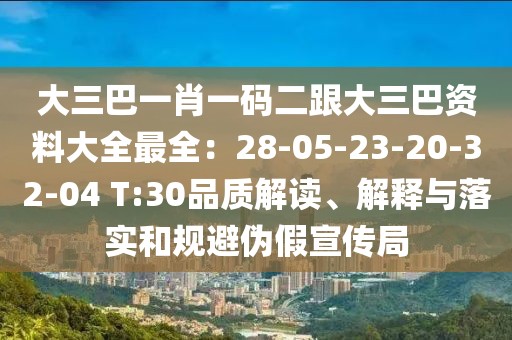 大三巴一肖一碼二跟大三巴資料大全最全：28-05-23-20-32-04 T:30品質解讀、解釋與落實和規避偽假宣傳局