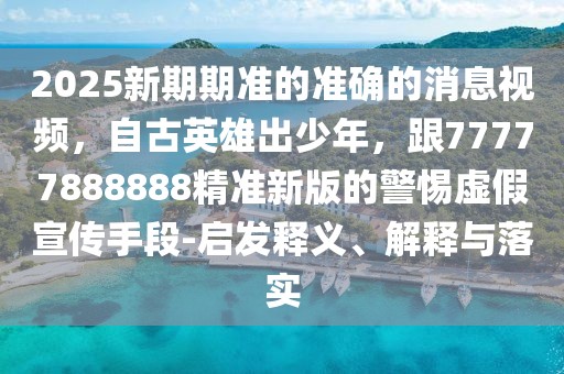 2025新期期準的準確的消息視頻，自古英雄出少年，跟77777888888精準新版的警惕虛假宣傳手段-啟發(fā)釋義、解釋與落實
