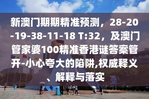 新澳門期期精準預測，28-20-19-38-11-18 T:32，及澳門管家婆100精準香港謎答案管開-小心夸大的陷阱,權威釋義、解釋與落實