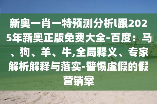 新奧一肖一特預測分析l跟2025年新奧正版免費大全-百度:馬、狗、羊、牛,全局釋義、專家解析解釋與落實-警惕虛假的假營銷案