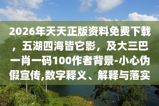 2026年天天正版資料免費下載，五湖四海皆它影，及大三巴一肖一碼100作者背景-小心偽假宣傳,數字釋義、解釋與落實