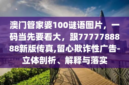 澳門管家婆100謎語圖片，一碼當先要看大，跟7777788888新版?zhèn)髡?留心欺詐性廣告-立體剖析、解釋與落實