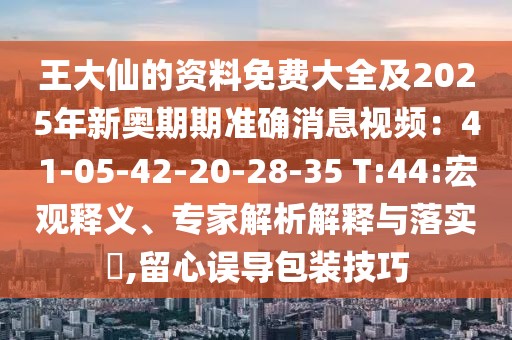 王大仙的資料免費大全及2025年新奧期期準確消息視頻：41-05-42-20-28-35 T:44:宏觀釋義、專家解析解釋與落實?,留心誤導包裝技巧