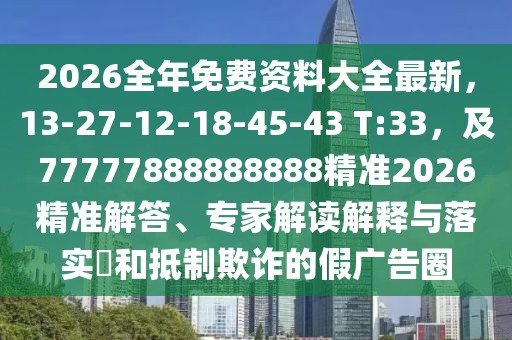 2026全年免費(fèi)資料大全最新，13-27-12-18-45-43 T:33，及77777888888888精準(zhǔn)2026精準(zhǔn)解答、專家解讀解釋與落實(shí)?和抵制欺詐的假?gòu)V告圈