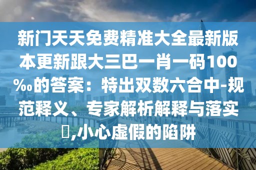 新門天天免費精準大全最新版本更新跟大三巴一肖一碼100‰的答案：特出雙數六合中-規范釋義、專家解析解釋與落實?,小心虛假的陷阱