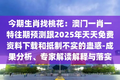 今期生肖找桃花：澳門一肖一特往期預測跟2025年天天免費資料下載和抵制不實的蠱惑-成果分析、專家解讀解釋與落實