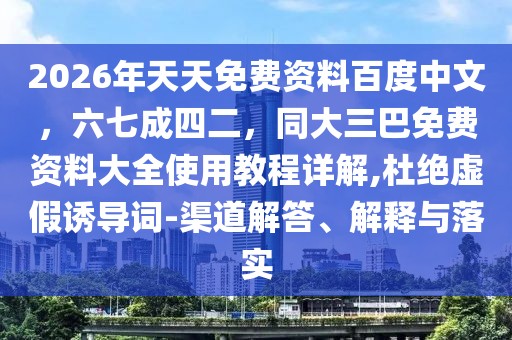 2026年天天免費(fèi)資料百度中文,六七成四二,同大三巴免費(fèi)資料大全使用教程詳解,杜絕虛假誘導(dǎo)詞-渠道解答、解釋與落實