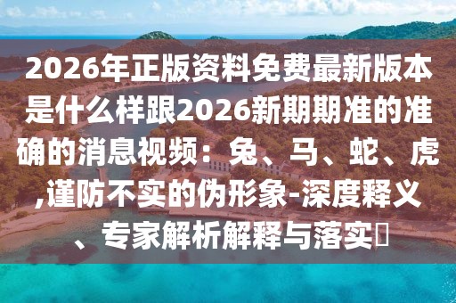 2026年正版資料免費最新版本是什么樣跟2026新期期準的準確的消息視頻：兔、馬、蛇、虎,謹防不實的偽形象-深度釋義、專家解析解釋與落實?