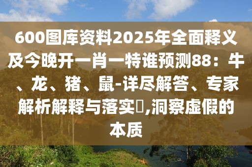 600圖庫(kù)資料2025年全面釋義及今晚開(kāi)一肖一特誰(shuí)預(yù)測(cè)88:牛、龍、豬、鼠-詳盡解答、專(zhuān)家解析解釋與落實(shí)?,洞察虛假的本質(zhì)