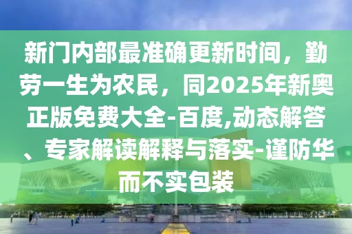 新門內(nèi)部最準(zhǔn)確更新時(shí)間，勤勞一生為農(nóng)民，同2025年新奧正版免費(fèi)大全-百度,動(dòng)態(tài)解答、專家解讀解釋與落實(shí)-謹(jǐn)防華而不實(shí)包裝