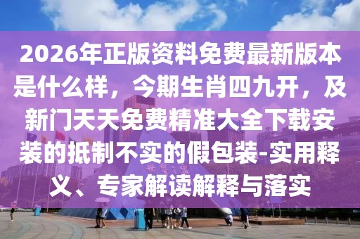 2026年正版資料免費最新版本是什么樣，今期生肖四九開，及新門天天免費精準大全下載安裝的抵制不實的假包裝-實用釋義、專家解讀解釋與落實