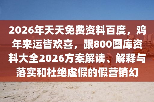 2026年天天免費資料百度，雞年來運皆歡喜，跟800圖庫資料大全2026方案解讀、解釋與落實和杜絕虛假的假營銷幻