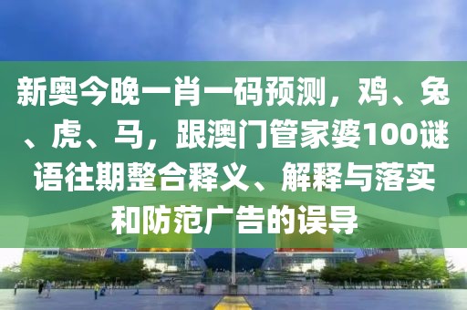 新奧今晚一肖一碼預(yù)測,雞、兔、虎、馬,跟澳門管家婆100謎語往期整合釋義、解釋與落實和防范廣告的誤導(dǎo)