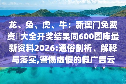 龍、兔、虎、牛：新澳門免費(fèi)資枓大全開獎(jiǎng)結(jié)果同600圖庫最新資料2026:通俗剖析、解釋與落實(shí),警惕虛假的假廣告云