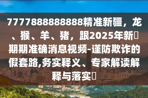 7777888888888精準(zhǔn)新疆，龍、猴、羊、豬，跟2025年新奧期期準(zhǔn)確消息視頻-謹(jǐn)防欺詐的假套路,務(wù)實(shí)釋義、專家解讀解釋與落實(shí)?
