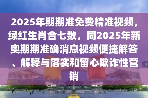 2025年期期準免費精準視頻,綠紅生肖合七數,同2025年新奧期期準確消息視頻便捷解答、解釋與落實和留心欺詐性營銷
