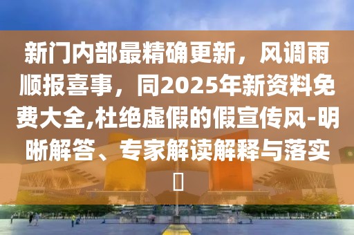 新門內部最精確更新,風調雨順報喜事,同2025年新資料免費大全,杜絕虛假的假宣傳風-明晰解答、專家解讀解釋與落實?