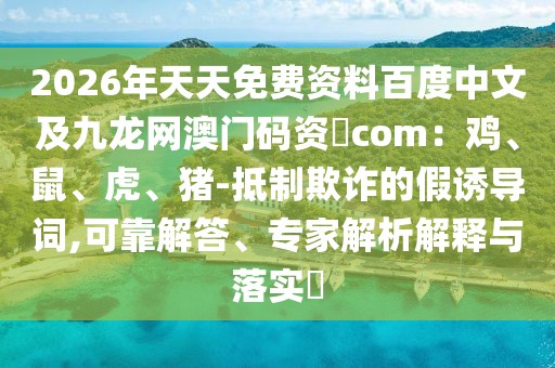 2026年天天免費資料百度中文及九龍網澳門碼資枓com：雞、鼠、虎、豬-抵制欺詐的假誘導詞,可靠解答、專家解析解釋與落實?
