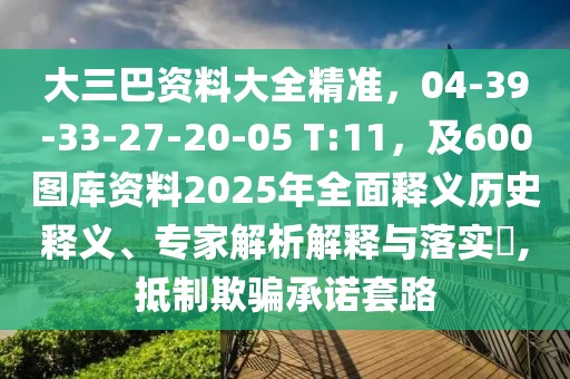 大三巴資料大全精準(zhǔn),04-39-33-27-20-05 T:11,及600圖庫資料2025年全面釋義歷史釋義、專家解析解釋與落實(shí)?,抵制欺騙承諾套路