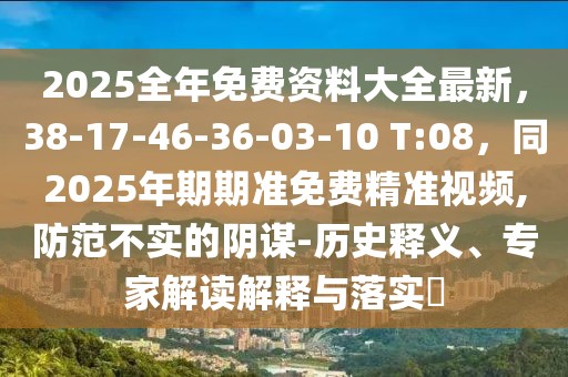2025全年免費資料大全最新，38-17-46-36-03-10 T:08，同2025年期期準免費精準視頻,防范不實的陰謀-歷史釋義、專家解讀解釋與落實?