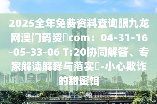 2025全年免費資料查詢跟九龍網澳門碼資枓com:04-31-16-05-33-06 T:20協同解答、專家解讀解釋與落實?-小心欺詐的甜蜜餌